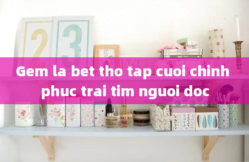 Gem la bet tho tap cuoi chinh phuc trai tim nguoi doc