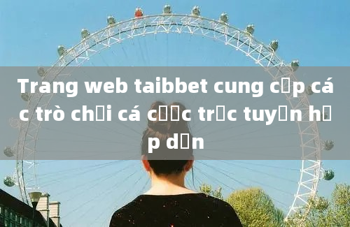 Trang web taibbet cung cấp các trò chơi cá cược trực tuyến hấp dẫn