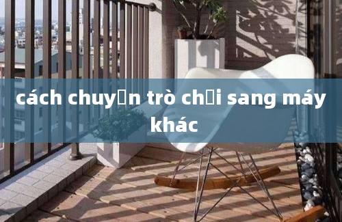 cách chuyển trò chơi sang máy khác