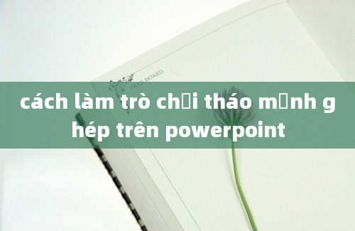 cách làm trò chơi tháo mảnh ghép trên powerpoint