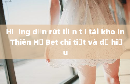 Hướng dẫn rút tiền từ tài khoản Thiên Hạ Bet chi tiết và dễ hiểu