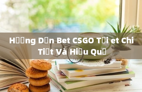 Hướng Dẫn Bet CSGO Tại et Chi Tiết Và Hiệu Quả