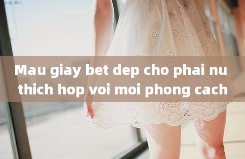 Mau giay bet dep cho phai nu thich hop voi moi phong cach