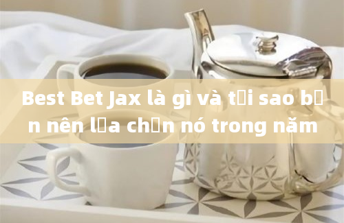 Best Bet Jax là gì và tại sao bạn nên lựa chọn nó trong năm