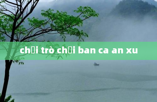 chơi trò chơi ban ca an xu