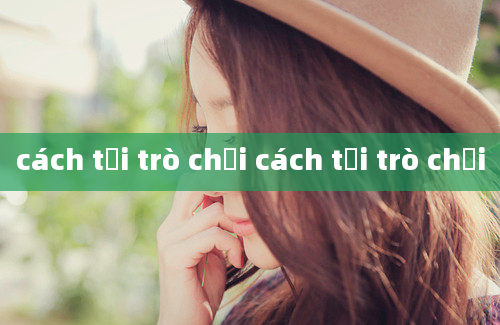 cách tải trò chơi cách tải trò chơi