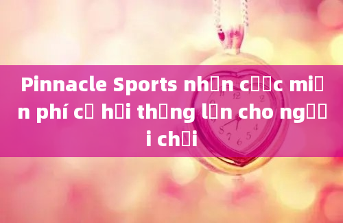 Pinnacle Sports nhận cược miễn phí cơ hội thắng lớn cho người chơi