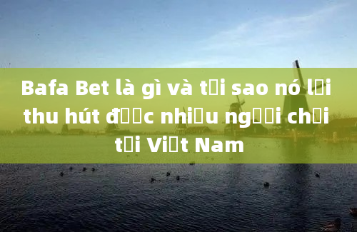 Bafa Bet là gì và tại sao nó lại thu hút được nhiều người chơi tại Việt Nam