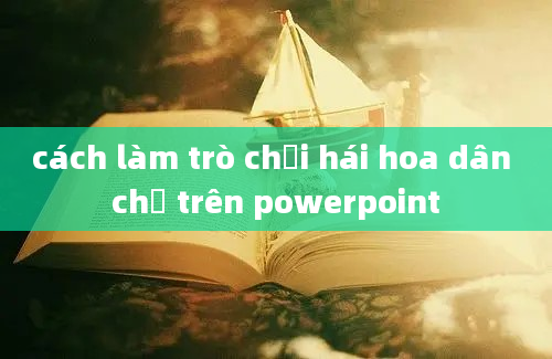 cách làm trò chơi hái hoa dân chủ trên powerpoint