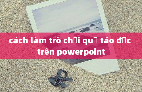 cách làm trò chơi quả táo độc trên powerpoint