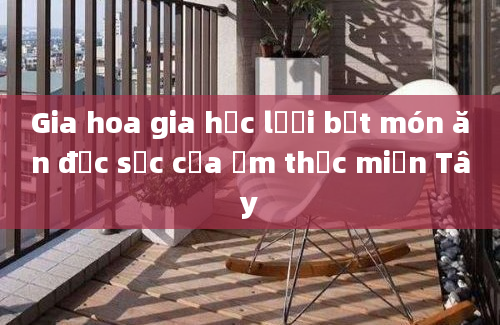 Gia hoa gia hạc lưỡi bệt món ăn đặc sắc của ẩm thực miền Tây