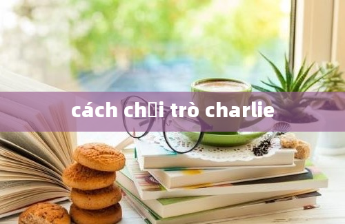 cách chơi trò charlie