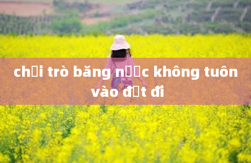 chơi trò băng nước không tuôn vào đất đi