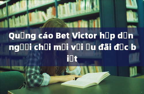 Quảng cáo Bet Victor hấp dẫn người chơi mới với ưu đãi đặc biệt