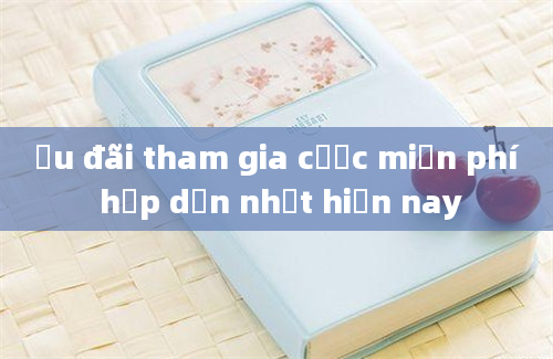 Ưu đãi tham gia cược miễn phí hấp dẫn nhất hiện nay