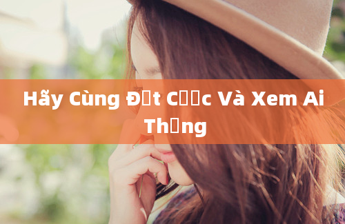 Hãy Cùng Đặt Cược Và Xem Ai Thắng