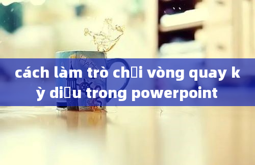 cách làm trò chơi vòng quay kỳ diệu trong powerpoint