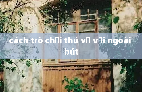 cách trò chơi thú vị với ngoài bút