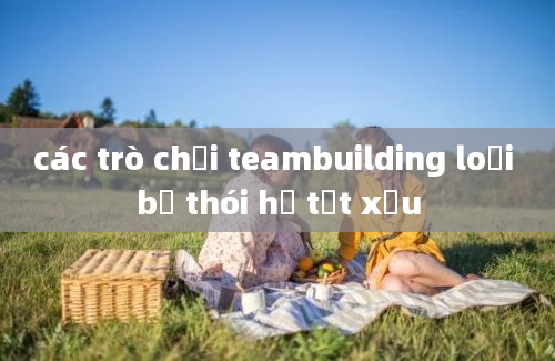 các trò chơi teambuilding loại bỏ thói hư tật xấu