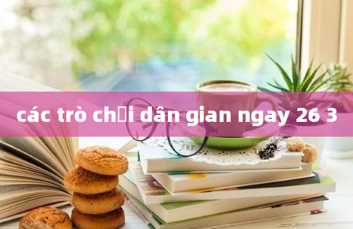 các trò chơi dân gian ngay 26 3