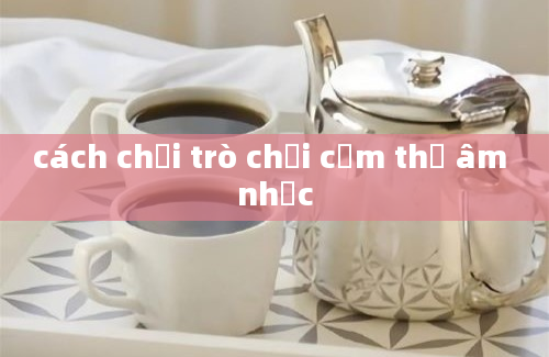 cách chơi trò chơi cảm thụ âm nhạc