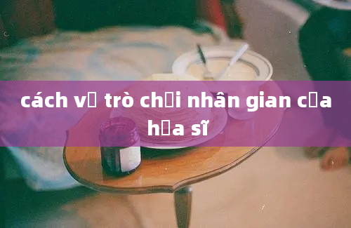 cách vẽ trò chơi nhân gian của họa sĩ