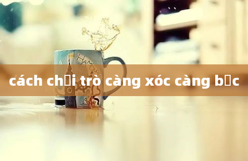 cách chơi trò càng xóc càng bốc