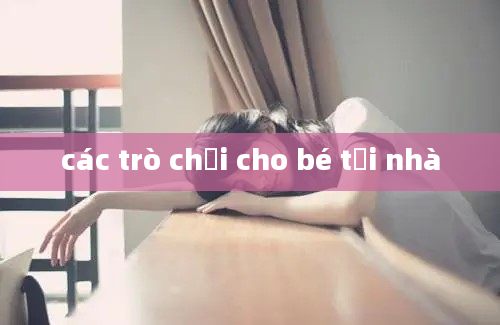 các trò chơi cho bé tại nhà