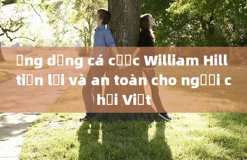 Ứng dụng cá cược William Hill tiện lợi và an toàn cho người chơi Việt