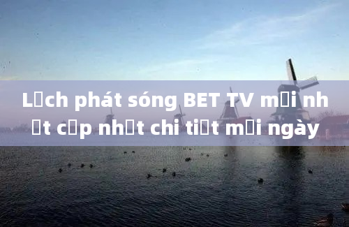 Lịch phát sóng BET TV mới nhất cập nhật chi tiết mỗi ngày