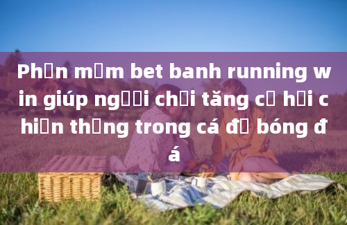 Phần mềm bet banh running win giúp người chơi tăng cơ hội chiến thắng trong cá độ bóng đá