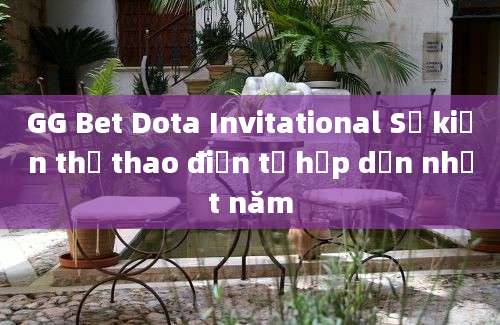 GG Bet Dota Invitational Sự kiện thể thao điện tử hấp dẫn nhất năm