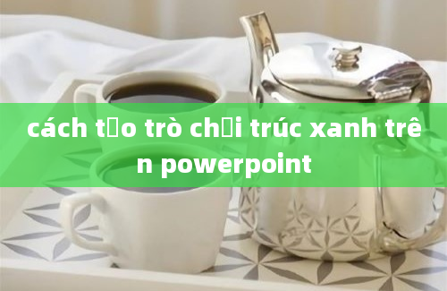 cách tạo trò chơi trúc xanh trên powerpoint