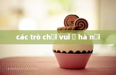 các trò chơi vui ở hà nội