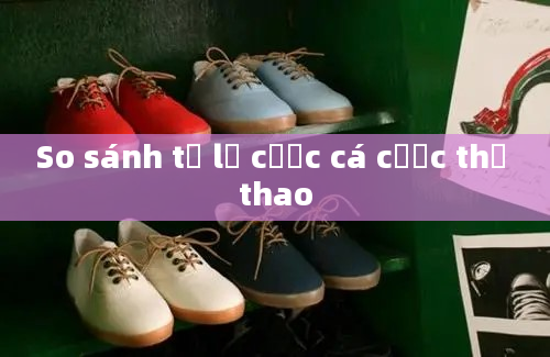 So sánh tỷ lệ cược cá cược thể thao