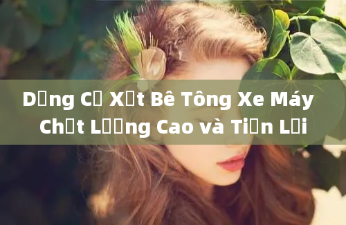 Dụng Cụ Xịt Bê Tông Xe Máy  Chất Lượng Cao và Tiện Lợi