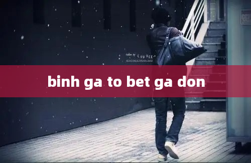 binh ga to bet ga don