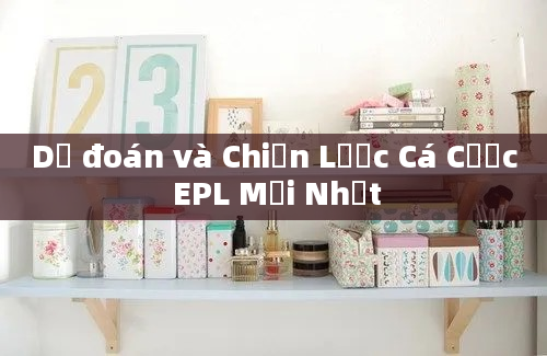 Dự đoán và Chiến Lược Cá Cược EPL Mới Nhất