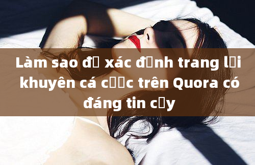 Làm sao để xác định trang lời khuyên cá cược trên Quora có đáng tin cậy