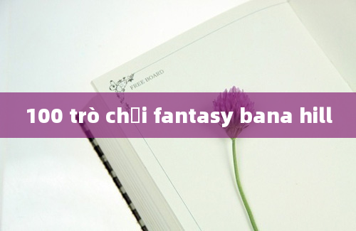 100 trò chơi fantasy bana hill