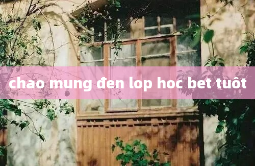 chao mung đen lop hoc bet tuôt