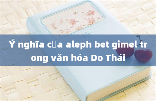 Ý nghĩa của aleph bet gimel trong văn hóa Do Thái