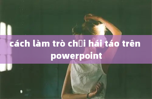 cách làm trò chơi hái táo trên powerpoint