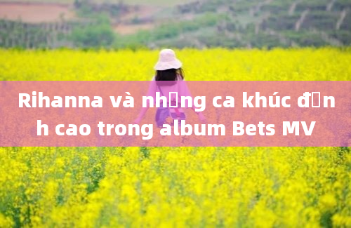 Rihanna và những ca khúc đỉnh cao trong album Bets MV