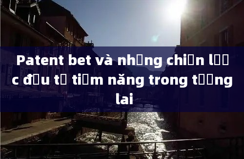 Patent bet và những chiến lược đầu tư tiềm năng trong tương lai