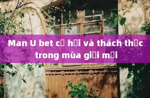 Man U bet cơ hội và thách thức trong mùa giải mới