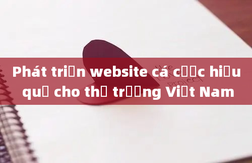 Phát triển website cá cược hiệu quả cho thị trường Việt Nam