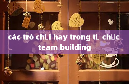 các trò chơi hay trong tổ chức team building