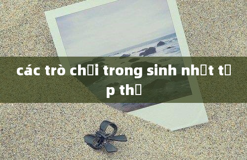 các trò chơi trong sinh nhật tập thể