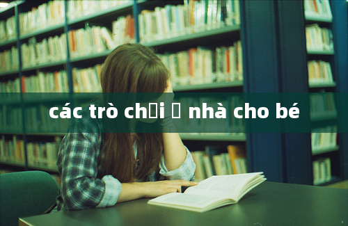 các trò chơi ở nhà cho bé